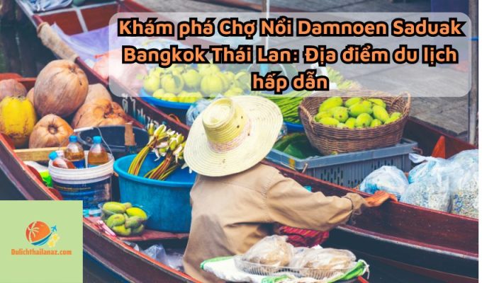 Khám phá Chợ Nổi Damnoen Saduak Bangkok Thái Lan: Địa điểm du lịch hấp dẫn