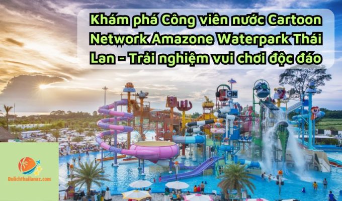 Khám phá Công viên nước Cartoon Network Amazone Waterpark Thái Lan - Trải nghiệm vui chơi độc đáo