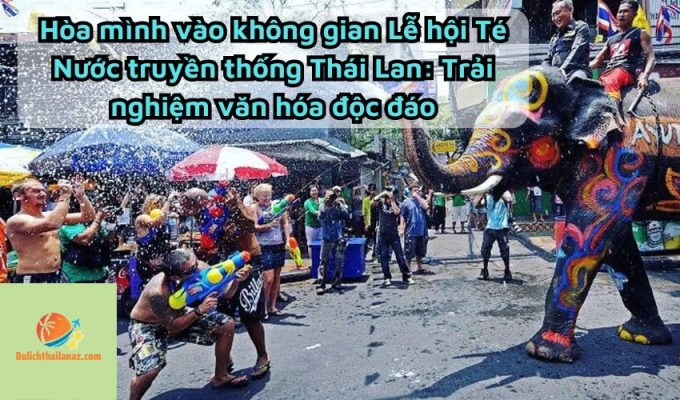 Hòa mình vào không gian Lễ hội Té Nước truyền thống Thái Lan: Trải nghiệm văn hóa độc đáo