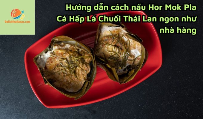 Hướng dẫn cách nấu Hor Mok Pla Cá Hấp Lá Chuối Thái Lan ngon như nhà hàng