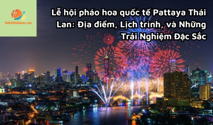 Lễ hội pháo hoa quốc tế Pattaya Thái Lan: Địa điểm, Lịch trình, và Những Trải Nghiệm Đặc Sắc