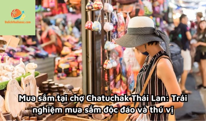 Mua sắm tại chợ Chatuchak Thái Lan: Trải nghiệm mua sắm độc đáo và thú vị