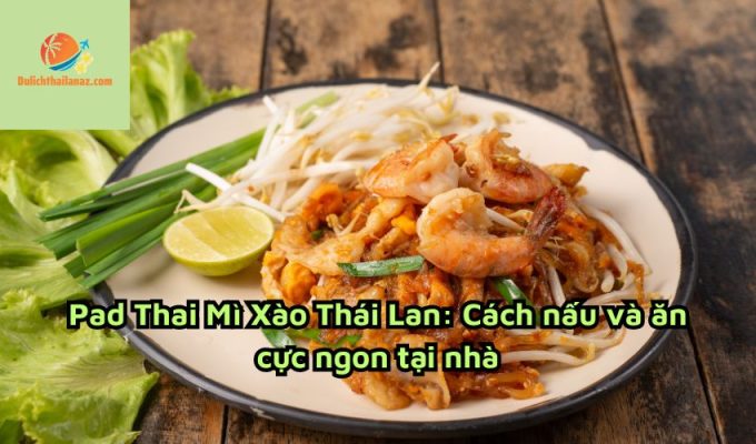 Pad Thai Mì Xào Thái Lan: Cách nấu và ăn cực ngon tại nhà