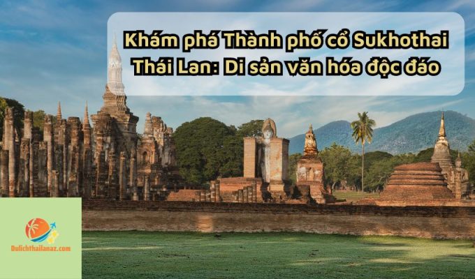 Khám phá Thành phố cổ Sukhothai Thái Lan: Di sản văn hóa độc đáo