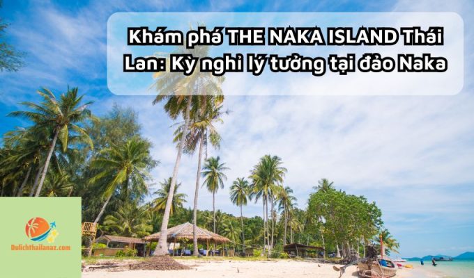 Khám phá THE NAKA ISLAND Thái Lan: Kỳ nghỉ lý tưởng tại đảo Naka