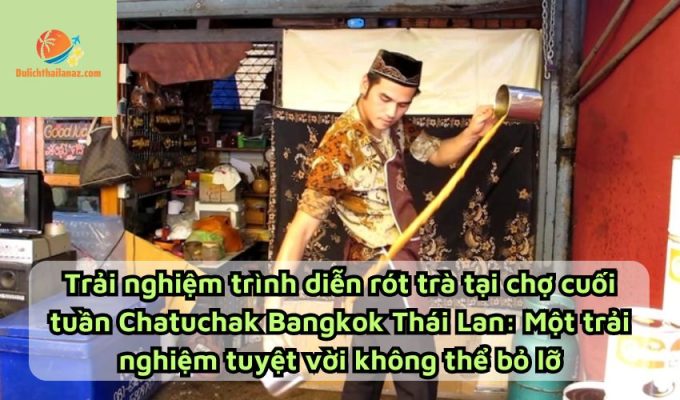 Trải nghiệm trình diễn rót trà tại chợ cuối tuần Chatuchak Bangkok Thái Lan: Một trải nghiệm tuyệt vời không thể bỏ lỡ